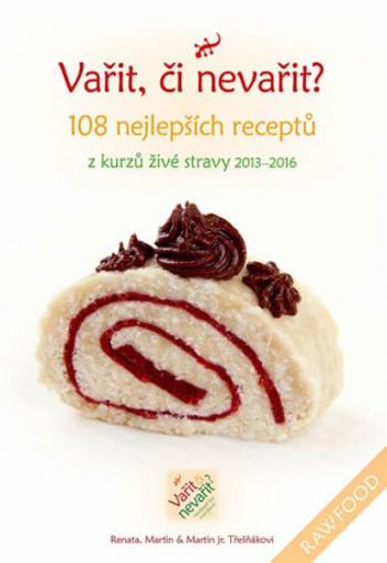 Vařit, či nevařit? - 108 nejlepších receptů z kurzů živé stravy 2013-2016 - Renata Třešňáková, Martin Třešňák, Martin Třešňák ml.