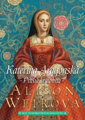 Kateřina Aragonská: Pravá královna - Alison Weirová