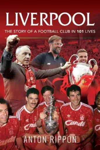 Liverpool: The Story of a Football Club in 101 Lives - Anton Rippon