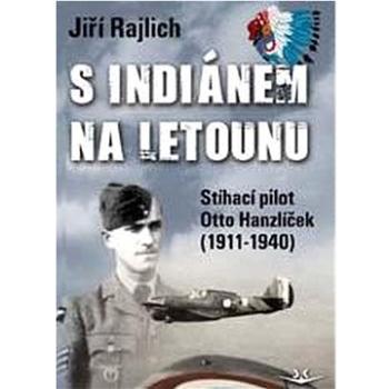 S Indiánem na letounu: Stíhací pilot otto Hanzíček (1911-1940) (978-80-87567-99-9)