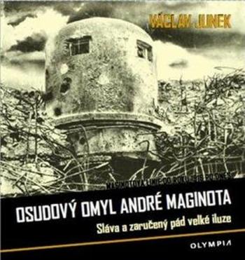 Osudový omyl André Maginota - Sláva a zaručený pád velké iluze - Václav Junek