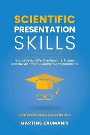 Scientific Presentation Skills: How to Design Effective Research Posters and Deliver Powerful Academic Presentations - Martins Zaumanis