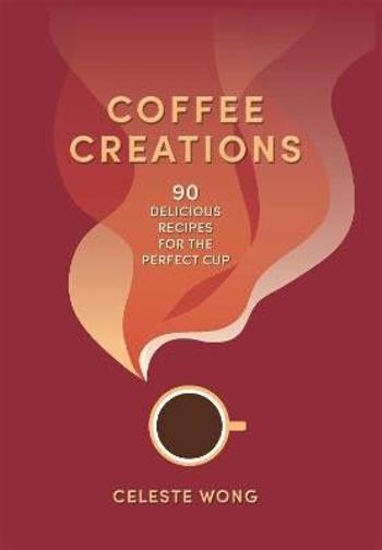 Coffee Creations: 90 delicious recipes for the perfect cup - Wong Celeste