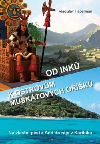 Od Inků k ostrovům muškátových oříšků - Na vlastní pěst z And do ráje v Karibiku (Pokračování „Z Moravy k mysu Horn… a ještě dále“) - Haberman Vladisl