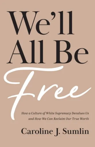 We`ll All Be Free â€“ How a Culture of White Supremacy Devalues Us and How We Can Reclaim Our True Worth - Caroline J. Sumlin