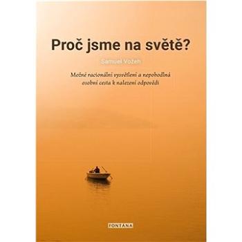 Proč jsme na světě?: Možné racionální vysvětlení a nepohodlná osobní cesta k nalezení odpovědi (978-80-7651-057-9)