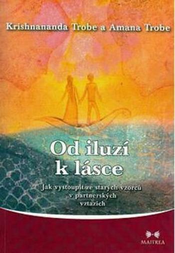 Od iluzí k lásce - Jak vystoupit ze starých vzorců v partnerských vztazích - Krishnananda Trobe, Amana Trobe