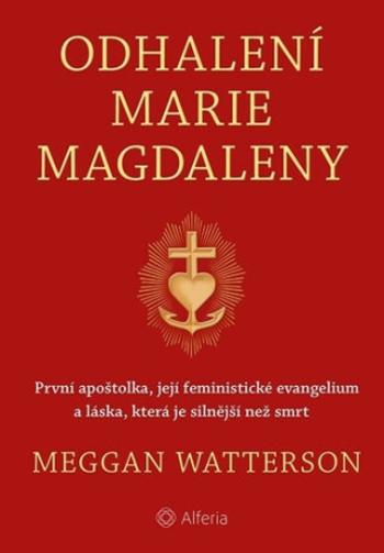 Odhalení Marie Magdaleny - První apoštolka, její feministické evangelium a láska, která je silnější než smrt - Meggan Watterson