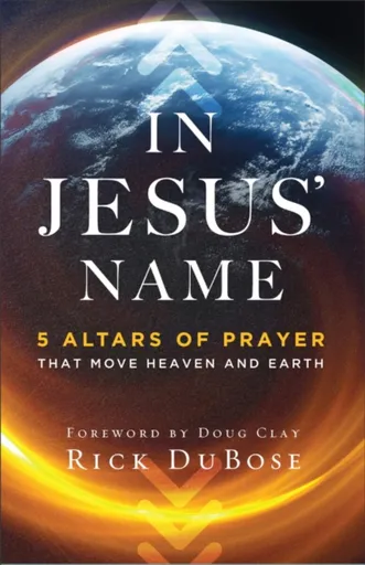 In Jesus` Name â€“ 5 Altars of Prayer That Move Heaven and Earth - Doug Clay, Rick Dubose
