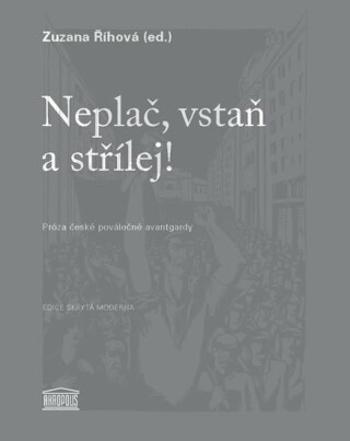 Neplač, vstaň a střílej! - Próza české poválečné avantgardy - Zuzana Říhová