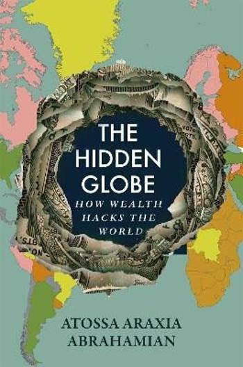 The Hidden Globe: How Wealth Hacks the World - Abrahamian Atossa Araxia