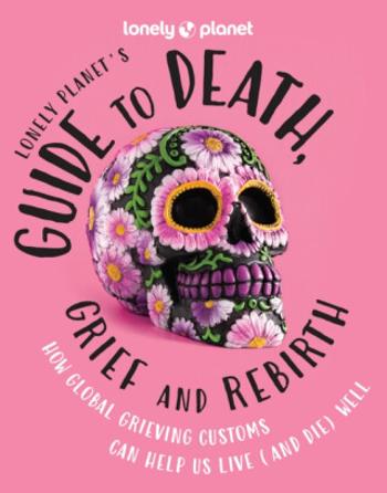 Lonely Planet's Guide to Death, Grief and Rebirth - Lonely Planet