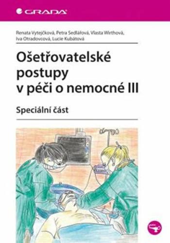 Ošetřovatelské postupy v péči o nemocné III - Speciální část - Petra Sedlářová, Renata Vytejčková, Vlasta Wirthová, Iva Otradovcová, Lucie Kubátová