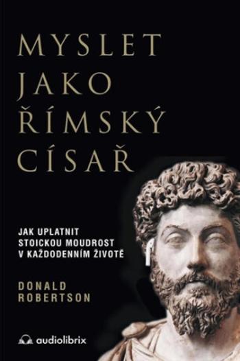 Myslet jako římský císař - Jak uplatnit stoickou moudrost v každodenním životě - Donald Robertson