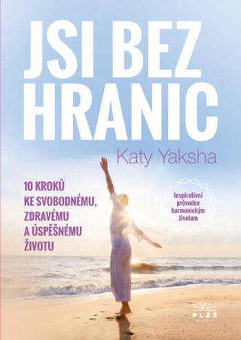 Jsi bez hranic - 10 kroků ke svobodnému, zdravému a úspěšnému životu - Katy Yaksha