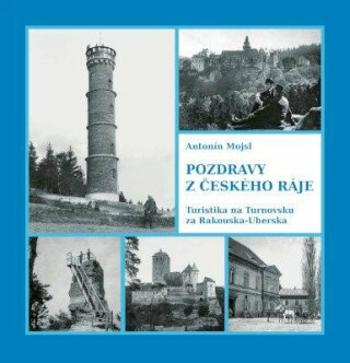 Pozdravy z Českého ráje. Turistika na Turnovsku za Rakouska-Uherska - Antonín Mojsl