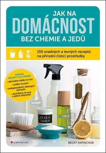 Jak na domácnost bez chemie a jedů - 150 snadných a levných receptů na přírodní čisticí prostředky - Becky Rapinchuk