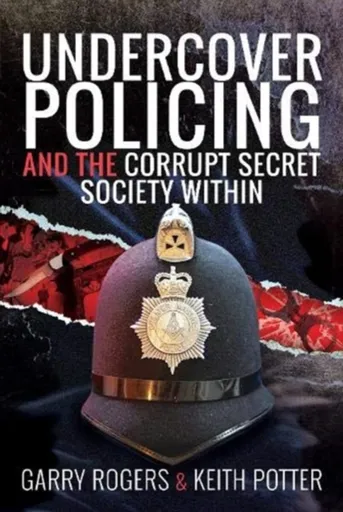 Undercover Policing and the Corrupt Secret Society Within - Garry Rogers, Keith Potter