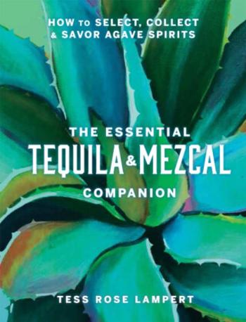 The Essential Tequila & Mezcal Companion - Tess Rose Lampert