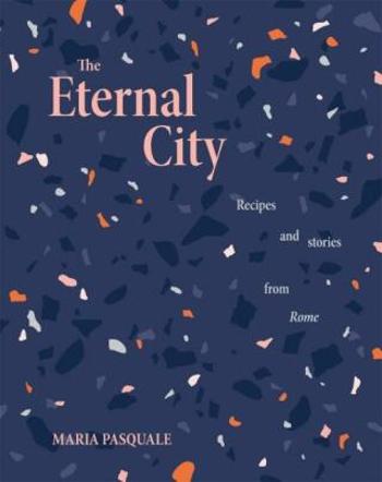 The Eternal City: Recipes + stories from Rome - Maria Pasquale