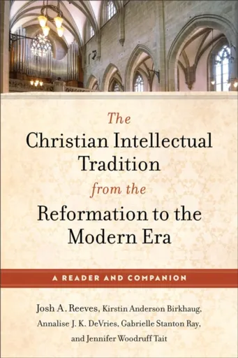The Christian Intellectual Tradition from the Reformation to the Modern Era - Annalise J. K. DeVries, Kirstin Anderson Birkhaug, Josh A. Reeves, Jenni