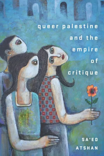 Queer Palestine and the Empire of Critique - Sa'ed Atshan