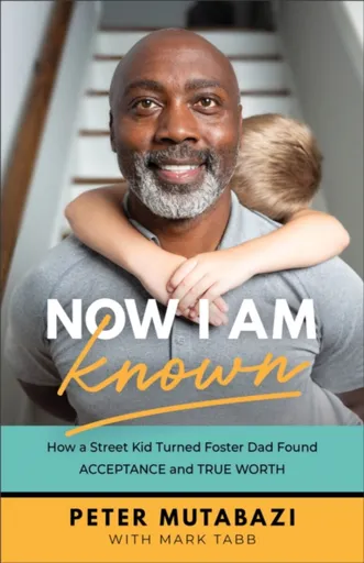 Now I Am Known â€“ How a Street Kid Turned Foster Dad Found Acceptance and True Worth - Mark Tabb, Peter Mutabazi