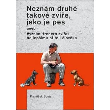 Neznám druhé takové zvíře, jako je pes: aneb Vyznání trenéra zvířat nejlepšímu příteli člověka (978-80-7428-312-3)