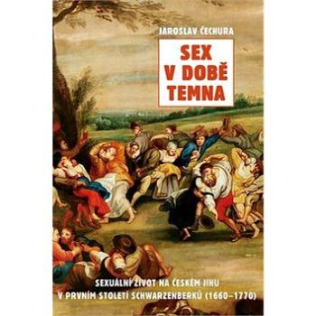 Sex v době temna: Sexuální život na českém jihu v prvním století Schwarzenberků (1660-1770) (978-80-87950-14-2)