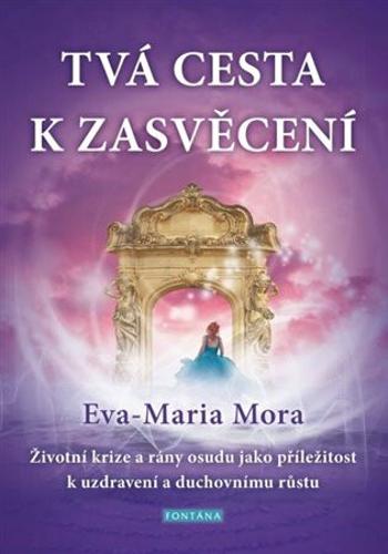 Tvá cesta k zasvěcení - Životní krize a rány osudu jako příležitost k uzdravení a duchovnímu růstu - Eva-Maria Mora