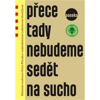 Přece tady nebudeme sedět na sucho: Bilanční rozhovor Petra Placáka s nakladatelem Ladislavem Horáčk (978-80-7432-568-7)