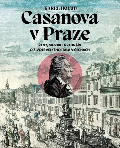 Casanova v Praze - Ženy, Mozart a zednáři, O životě velkého Itala v Čechách - Karel Holub