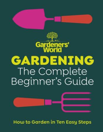 Gardeners’ World: Gardening: The Complete Beginner’s Guide - Gardeners' World Magazine