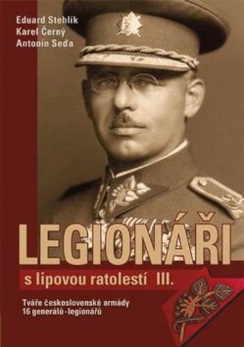 Legionáři s lipovou ratolestí III. - Tváře československé armády - 16 generálů-legionářů - Karel Černý, Eduard Stehlík, Antonín Seďa