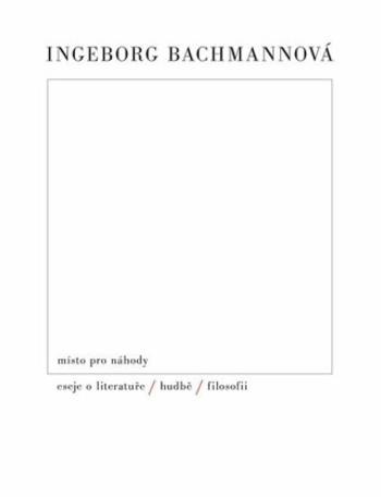 Místo pro náhody / II / Eseje o literatuře, hudbě a filosofii - Ingeborg Bachmannová