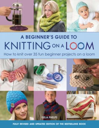 A Beginner's Guide to Knitting on a Loom (New Edition) - Isela Phelps