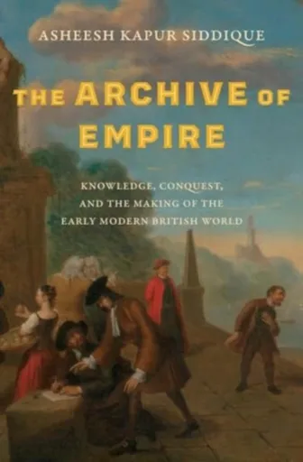 The Archive of Empire - Asheesh Kapur Siddique