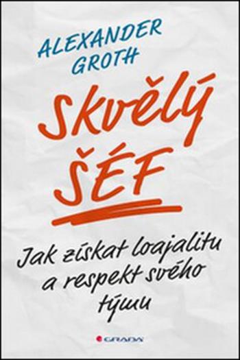 Skvělý šéf - Jak získat loajalitu a respekt svého týmu - Groth Alexander