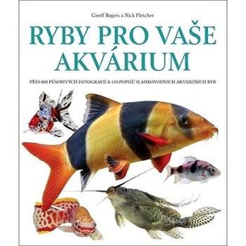 Ryby pro vaše akvárium: Přes 800 působivých fotografií a 150 popisů sladkovodních akvarijních ryb (978-80-7529-820-1)