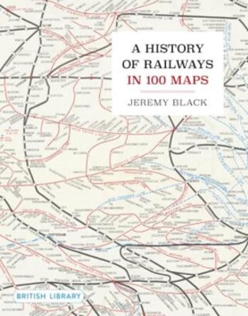 A History of Railways in 100 Maps - Jeremy Black