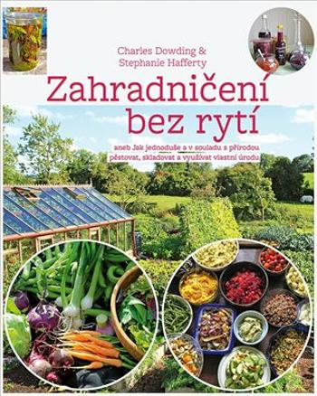 Zahradničení bez rytí aneb Jak jednoduše a v souladu s přírodou pěstovat, skladovat a využívat vlastní úrodu - Charles Dowding, Stephanie Hafferty