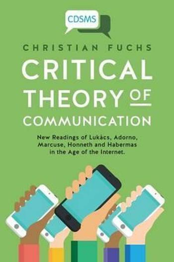 Critical Theory of Communication: New Readings of Lukács, Adorno, Marcuse, Honneth and Habermas in the Age of the Internet (1) (Critical Digital and S