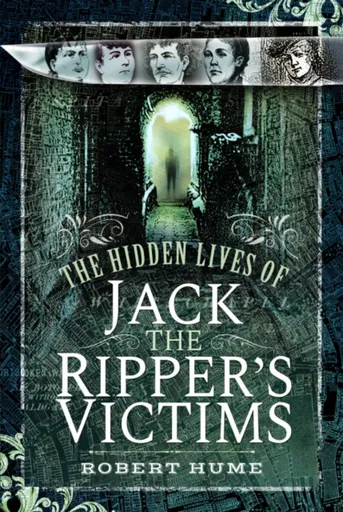 The Hidden Lives of Jack the Ripper's Victims - Robert Hume