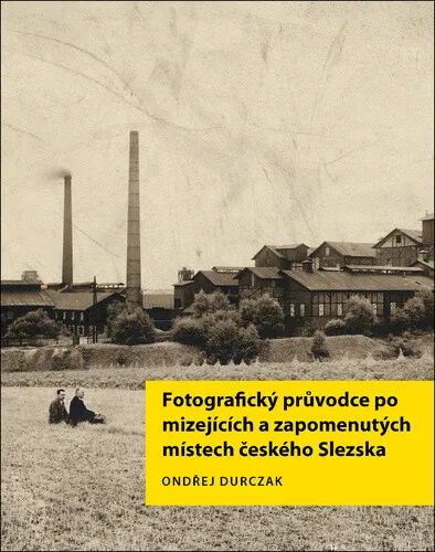 Fotografický průvodce po mizejících a zapomenutých místech českého Slezska - Ondřej Durczak