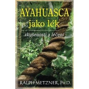 Ayahuasca jako lék: zkušenosti a léčení (978-80-7336-931-6)