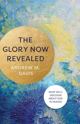 The Glory Now Revealed â€“ What We`ll Discover about God in Heaven - Andrew M. Davis