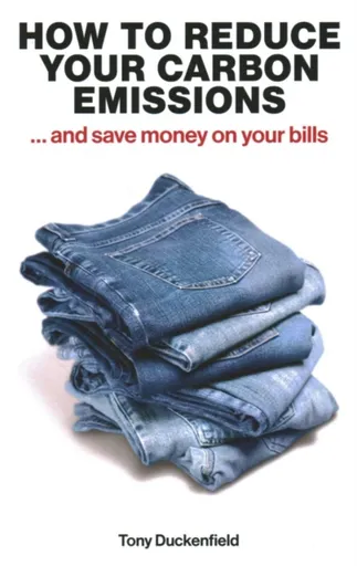 How to Reduce Your Carbon Emissions: ... and Save Money on Your Bills - Tony Duckenfield