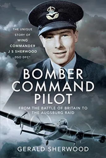 Bomber Command Pilot: From the Battle of Britain to the Augsburg Raid - Gerald Sherwood