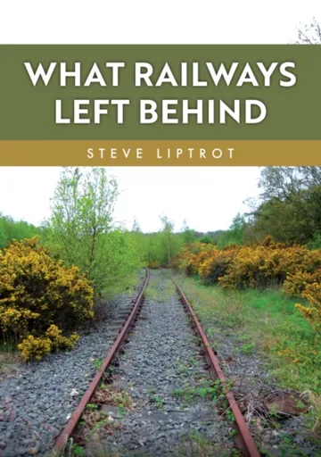 What Railways Left Behind - Steve Liptrot