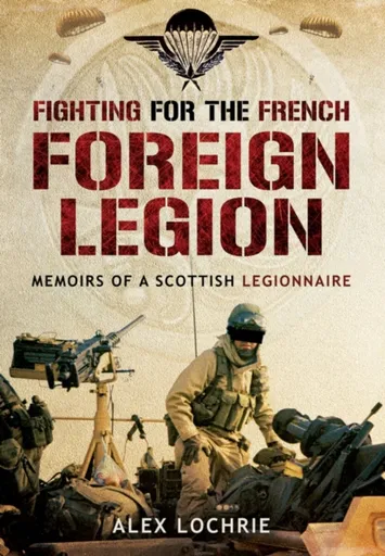 Fighting for the French Foreign Legion: Memoirs of a Scottish Legionnaire - Alex Lochrie